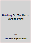 Paperback Holding On To Alex - Larger Print [Large Print] Book