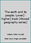 Unknown Binding The earth and its people: Lower[-higher] book (Atwood geography series) Book