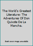 The World's Greatest Literature: The Adventures Of Don Quixote De La Mancha.