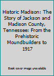 Hardcover Historic Madison: The Story of Jackson and Madison County, Tennessee: From the Prehistoric Moundbuilders to 1917 Book