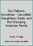 Paperback Our Fathers, Ourselves - Cancelled: Daughters, Dads, and the Changing American Family Book