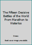 Hardcover The Fifteen Desisive Battles of the World From Marathon to Waterloo Book