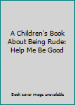 Hardcover A Children's Book About Being Rude: Help Me Be Good Book