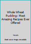 Paperback Whole Wheat Pudding: Most Amazing Recipes Ever Offered Book