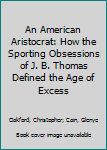 Hardcover An American Aristocrat: How the Sporting Obsessions of J. B. Thomas Defined the Age of Excess Book