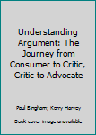 Hardcover Understanding Argument: The Journey from Consumer to Critic, Critic to Advocate Book