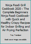 Ninja Foodi Grill Cookbook 2020: The Complete Beginners Ninja Foodi Cookbook- With Quick and Healthy Crispy Recipes for Indoor Grilling and Air Frying Perfection.