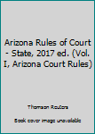 Unknown Binding Arizona Rules of Court - State, 2017 ed. (Vol. I, Arizona Court Rules) Book