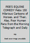 Unknown Binding PEB'S EQUINE COMEDY Pebs 150 Hilarious Cartoons of Horses. and Their, Alas, Poor Human Fans from the Morning Telegraph and Daily Book