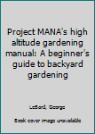 Unknown Binding Project MANA's high altitude gardening manual: A beginner's guide to backyard gardening Book