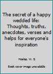 Unknown Binding The secret of a happy wedded life: Thoughts, truths, anecdotes, verses and helps for everyone's inspiration Book