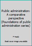 Unknown Binding Public administration: A comparative perspective (Foundations of public administration series) Book