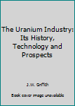 Paperback The Uranium Industry: Its History, Technology and Prospects Book