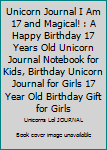 Unicorn Journal I Am 17 and Magical! : A Happy Birthday 17 Years Old Unicorn Journal Notebook for Kids, Birthday Unicorn Journal for Girls 17 Year Old Birthday Gift for Girls