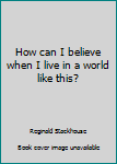 Hardcover How can I believe when I live in a world like this? Book