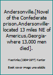 Andersonville.[Novel of the Confederate prison,Andersonville- located 13 miles NE of Americus,Georgia-where 13,000 men died].