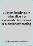 Unknown Binding Subject headings in education : a systematic list for use in a dictionary catalog Book