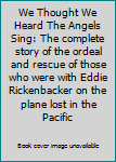 We Thought We Heard The Angels Sing: The complete story of the ordeal and rescue of those who were with Eddie Rickenbacker on the plane lost in the Pacific