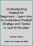 Paperback Understanding Football for Beginners : Learn How to Understand Football Strategy and Tactics in Just 45 Minutes! Book