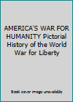 AMERICA'S WAR FOR HUMANITY Pictorial History of the World War for Liberty
