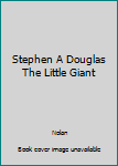 Stephen A Douglas The Little Giant