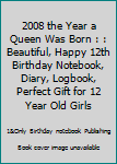 2008 the Year a Queen Was Born : : Beautiful, Happy 12th Birthday Notebook, Diary, Logbook, Perfect Gift for 12 Year Old Girls