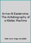 Paperback Arrive At Easterwine: The AUtobiography of a Ktistec Machine Book