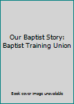 Unknown Binding Our Baptist Story: Baptist Training Union Book