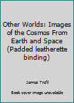 Hardcover Other Worlds: Images of the Cosmos From Earth and Space (Padded leatherette binding) Book