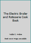Unknown Binding The Electric Broiler and Rotisserie Cook Book
