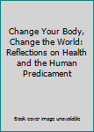 Paperback Change Your Body, Change the World: Reflections on Health and the Human Predicament Book