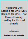 Ketogenic Diet Cooking for One: Easy Recipes for One, That Makes Cooking Healthy for Yourself Simple