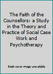 The Faith of the Counsellors: a Study in the Theory and Practice of Social Case Work and Psychotherapy