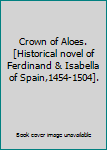 Crown of Aloes.[Historical novel of Ferdinand & Isabella of Spain,1454-1504].