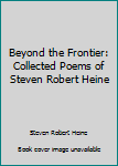 Hardcover Beyond the Frontier: Collected Poems of Steven Robert Heine Book