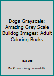 Dogs Grayscale: Amazing Grey Scale Bulldog Images: Adult Coloring Books