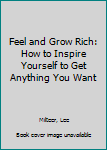 Hardcover Feel and Grow Rich: How to Inspire Yourself to Get Anything You Want Book