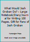What Would Josh Groban Do? : Large Notebook/Diary/Journal for Writing 100 Pages, Gift for Fans of Josh Groban
