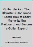 Guitar Hacks: The Ultimate Guitar Guide - Learn How To Easily Memorize The Fretboard And Become A Guitar Expert!