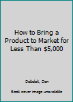 Hardcover How to Bring a Product to Market for Less Than $5,000 Book