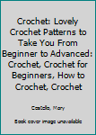 Crochet: Lovely Crochet Patterns to Take You from Beginner to Advanced: Crochet, Crochet for Beginners, How to Crochet, Crochet Patterns, Crochet Projects