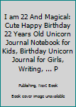 I am 22 And Magical: Cute Happy Birthday 22 Years Old Unicorn Journal Notebook for Kids, Birthday Unicorn Journal for Girls, Writing, ... Pages 22 Year Old Birthday Gift for Girls!