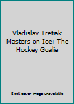 Hardcover Vladislav Tretiak Masters on Ice: The Hockey Goalie Book