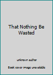 Paperback That Nothing Be Wasted Book