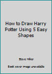 Paperback How to Draw Harry Potter Using 5 Easy Shapes Book
