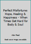 Paperback Perfect Misfortune: Hope, Healing & Happiness - When Times Get Hard for Body & Soul Book
