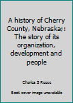 A history of Cherry County, Nebraska;: The story of its organization, development and people