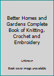 Hardcover Better Homes and Gardens Complete Book of Knitting, Crochet and Embroidery Book