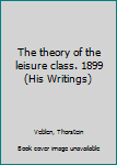 Unknown Binding The theory of the leisure class. 1899 (His Writings) Book