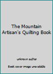Unknown Binding The Mountain Artisan's Quilting Book